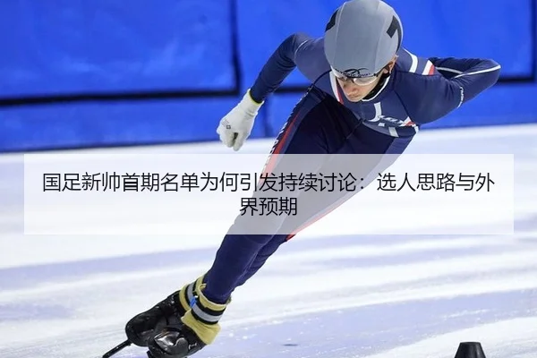 国足新帅首期名单为何引发持续讨论：选人思路与外界预期